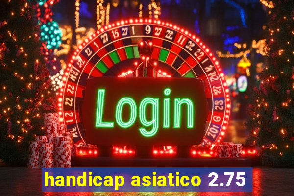 handicap asiatico 2.75